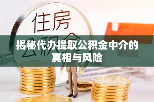 牟平揭秘代办提取公积金中介的真相与风险