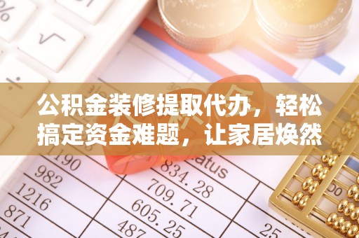 牟平公积金装修提取代办，轻松搞定资金难题，让家居焕然一新