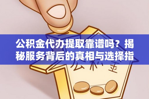 牟平公积金代办提取靠谱吗？揭秘服务背后的真相与选择指南