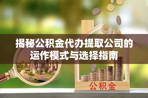 牟平揭秘公积金代办提取公司的运作模式与选择指南