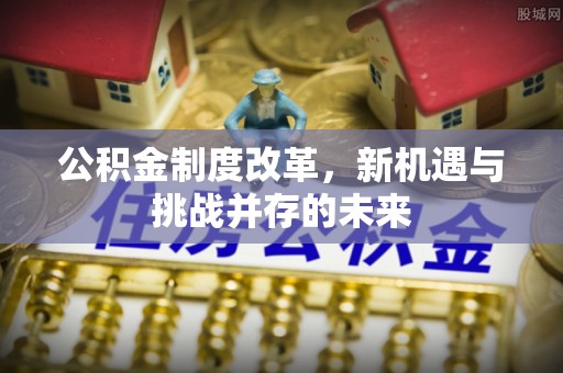 牟平公积金制度改革，新机遇与挑战并存的未来