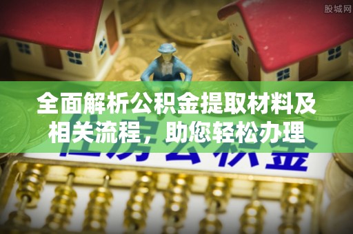 牟平全面解析公积金提取材料及相关流程，助您轻松办理