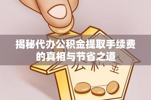 牟平揭秘代办公积金提取手续费的真相与节省之道