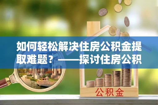 牟平如何轻松解决住房公积金提取难题？——探讨住房公积金提取代办服务