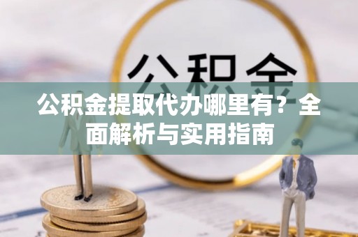 牟平公积金提取代办哪里有？全面解析与实用指南