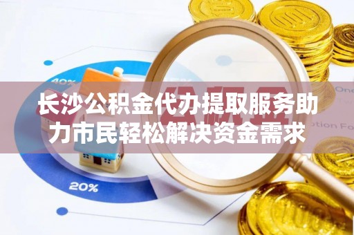 牟平长沙公积金代办提取服务助力市民轻松解决资金需求