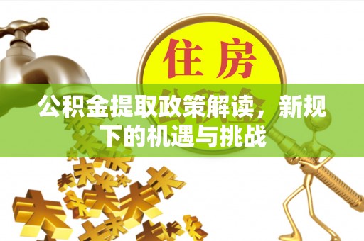 牟平公积金提取政策解读，新规下的机遇与挑战