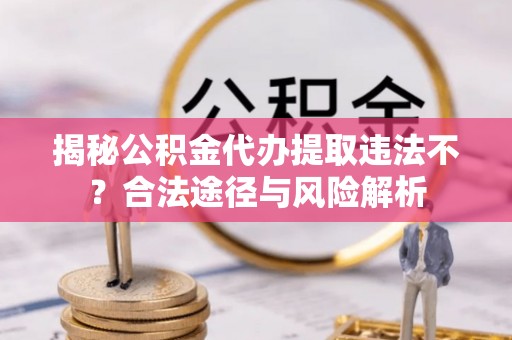 牟平揭秘公积金代办提取违法不？合法途径与风险解析