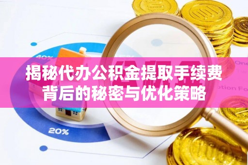 牟平揭秘代办公积金提取手续费背后的秘密与优化策略