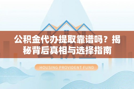 牟平公积金代办提取靠谱吗？揭秘背后真相与选择指南