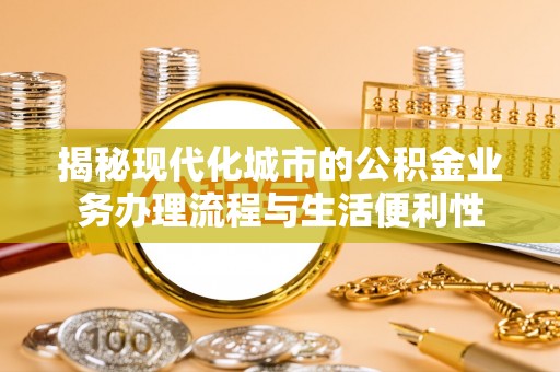 牟平揭秘现代化城市的公积金业务办理流程与生活便利性
