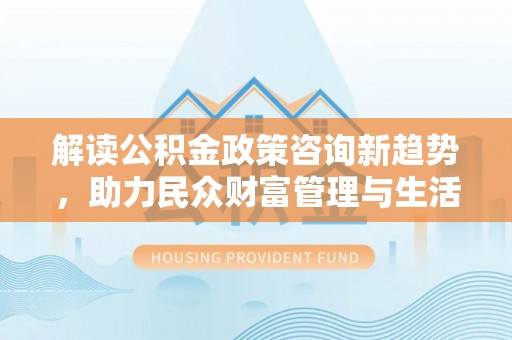 牟平解读公积金政策咨询新趋势，助力民众财富管理与生活规划