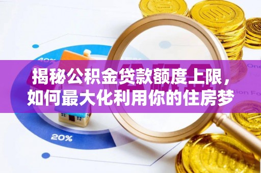 牟平揭秘公积金贷款额度上限，如何最大化利用你的住房梦想资金？
