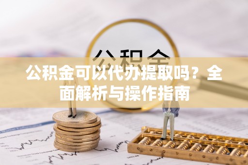 牟平公积金可以代办提取吗？全面解析与操作指南