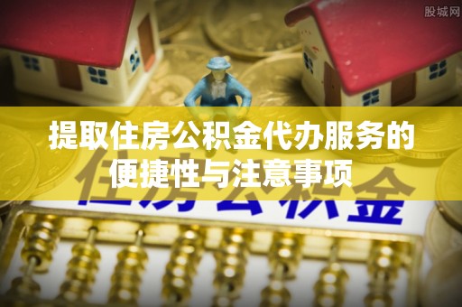 牟平提取住房公积金代办服务的便捷性与注意事项