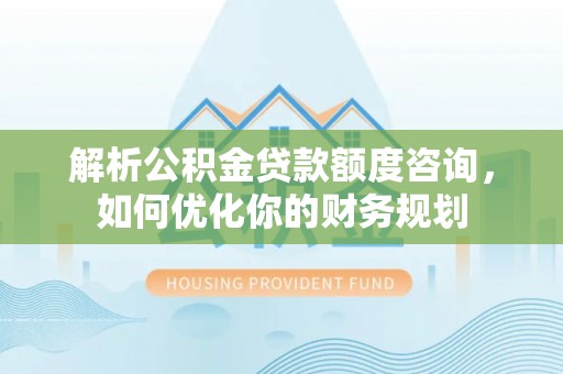 牟平解析公积金贷款额度咨询，如何优化你的财务规划
