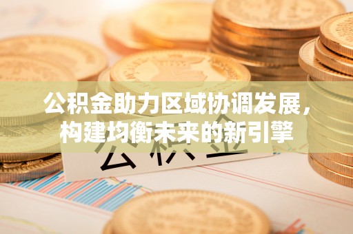 牟平公积金助力区域协调发展，构建均衡未来的新引擎