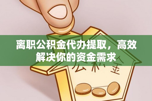 牟平离职公积金代办提取，高效解决你的资金需求
