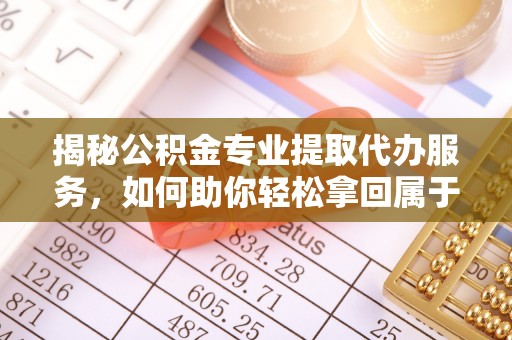 牟平揭秘公积金专业提取代办服务，如何助你轻松拿回属于你的资金