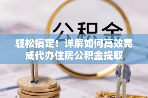 牟平轻松搞定！详解如何高效完成代办住房公积金提取