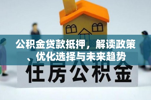 牟平公积金贷款抵押，解读政策、优化选择与未来趋势
