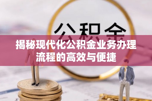 牟平揭秘现代化公积金业务办理流程的高效与便捷
