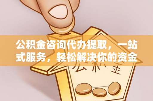 牟平公积金咨询代办提取，一站式服务，轻松解决你的资金难题