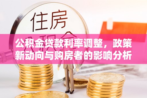 牟平公积金贷款利率调整，政策新动向与购房者的影响分析