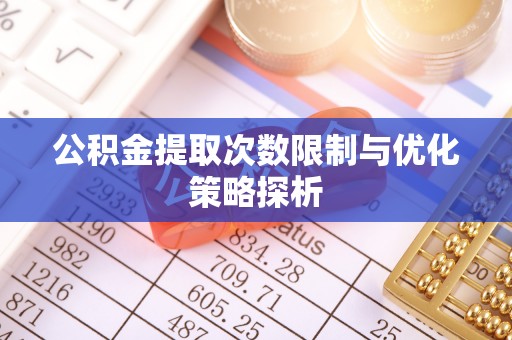 牟平公积金提取次数限制与优化策略探析