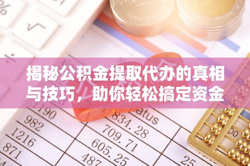 牟平揭秘公积金提取代办的真相与技巧，助你轻松搞定资金流动问题