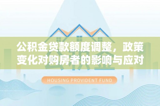 牟平公积金贷款额度调整，政策变化对购房者的影响与应对策略