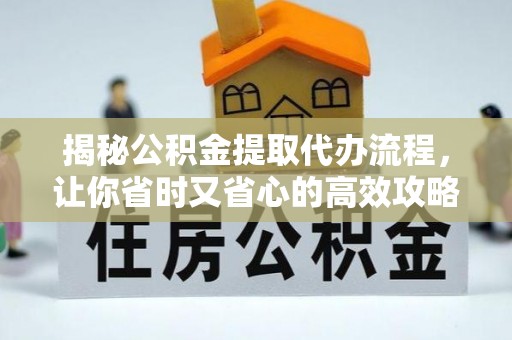 牟平揭秘公积金提取代办流程，让你省时又省心的高效攻略