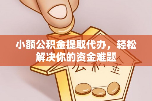 牟平小额公积金提取代办，轻松解决你的资金难题