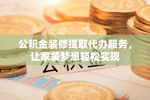 牟平公积金装修提取代办服务，让家装梦想轻松实现