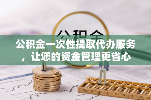 牟平公积金一次性提取代办服务，让您的资金管理更省心