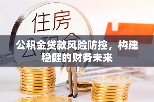 牟平公积金贷款风险防控，构建稳健的财务未来