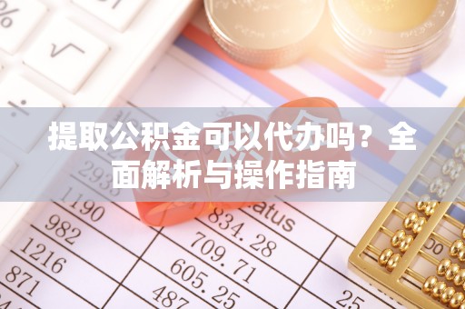 牟平提取公积金可以代办吗？全面解析与操作指南