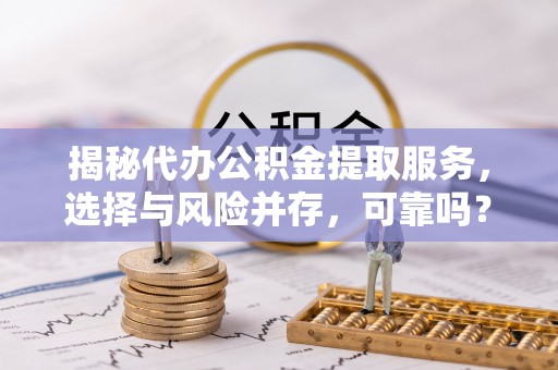 牟平揭秘代办公积金提取服务，选择与风险并存，可靠吗？
