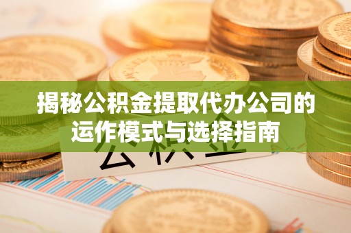 牟平揭秘公积金提取代办公司的运作模式与选择指南