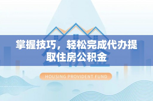 牟平掌握技巧，轻松完成代办提取住房公积金