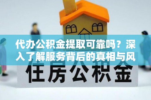 牟平代办公积金提取可靠吗？深入了解服务背后的真相与风险