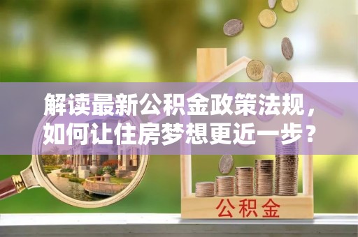 牟平解读最新公积金政策法规，如何让住房梦想更近一步？