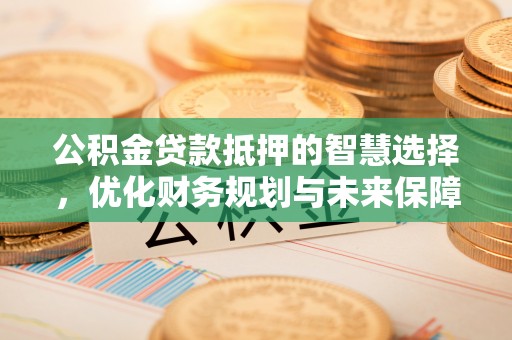 牟平公积金贷款抵押的智慧选择，优化财务规划与未来保障