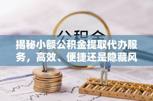 牟平揭秘小额公积金提取代办服务，高效、便捷还是隐藏风险？