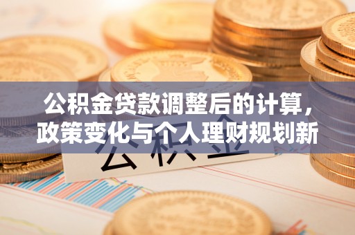 牟平公积金贷款调整后的计算，政策变化与个人理财规划新思路