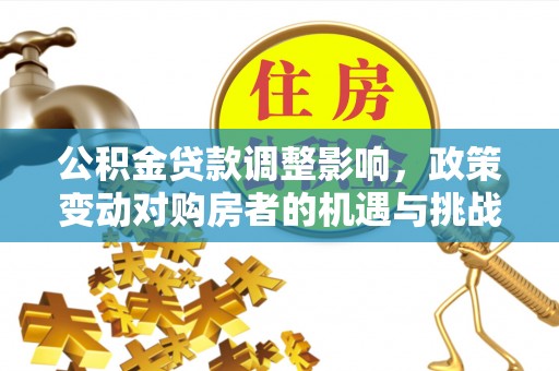 牟平公积金贷款调整影响，政策变动对购房者的机遇与挑战