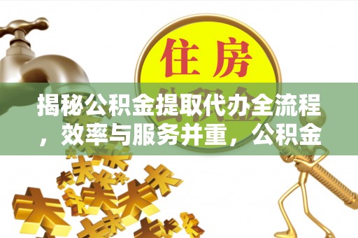 牟平揭秘公积金提取代办全流程，效率与服务并重，公积金提取代办要多久不再是难题