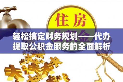 牟平轻松搞定财务规划——代办提取公积金服务的全面解析