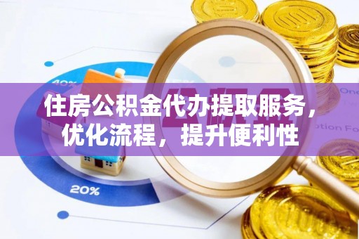 牟平住房公积金代办提取服务，优化流程，提升便利性