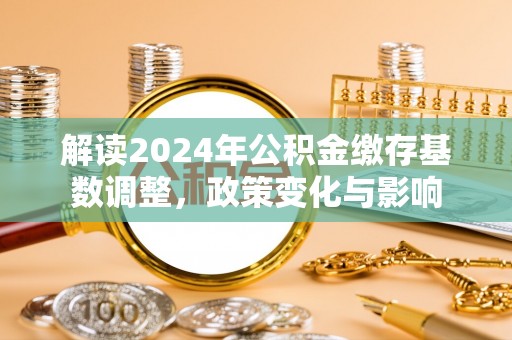牟平解读2024年公积金缴存基数调整，政策变化与影响